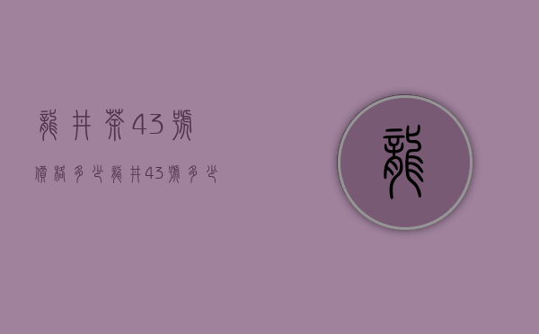 龙井茶43号价格多少（龙井43号多少钱一斤 2020年杭州市绿茶龙井43号最新报价）