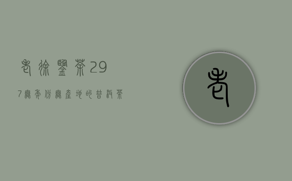 《老徐鉴茶》297：无年份无产地的普洱茶品鉴报告（广东茶友寄）