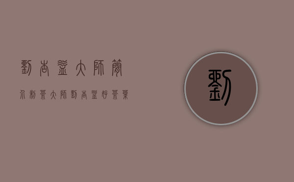 刘杏益大师简介（制茶大师刘杏益：好茶叶应该让消费者喝得安心、买得放心）