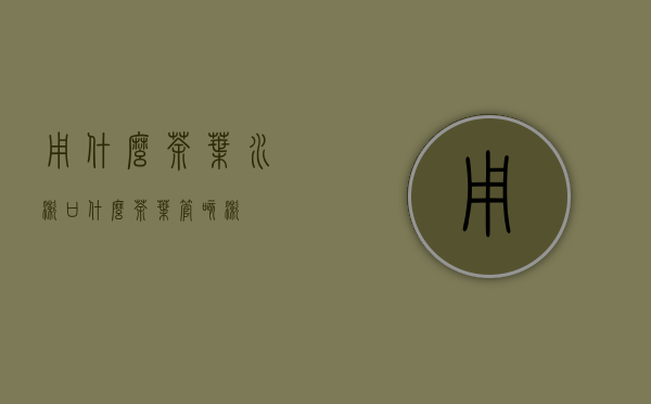 用什么茶叶水嗽口(什么茶叶管咳嗽)