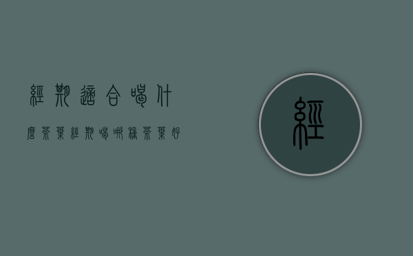 经期适合喝什么茶叶(经期喝哪种茶叶好)