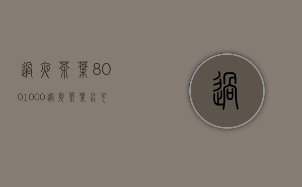 过夜茶叶800-1000(过夜茶叶水可以让睫毛变长吗)