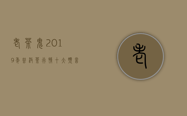 老茶鬼：2019年普洱茶行情十大预言