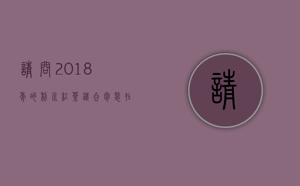 请问：2018年的利川红茶(铁合包装)_在仍能喝吗。)