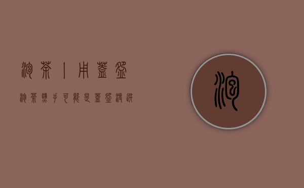 泡茶丨用盖碗泡茶烫手？可能是盖碗没选对