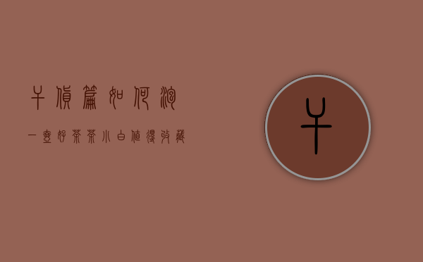 干货篇 ｜ 如何泡一壶好茶？（茶小白值得收藏）