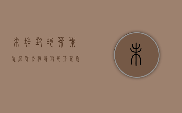 未拆封的茶叶怎么保存（没拆封的茶叶怎样保存）