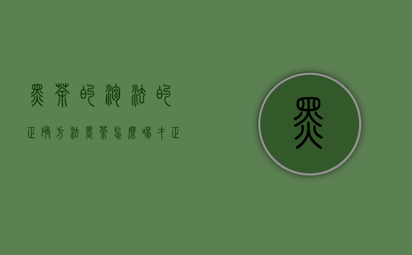 黑茶的泡法的正确方法（黑茶怎么喝才正确方法）