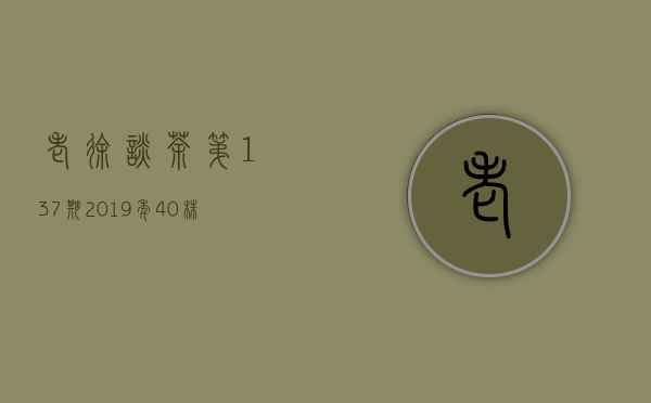 《老徐谈茶》第137期：2019年40株单株古树茶情况总结&mdash;&mdash;图文