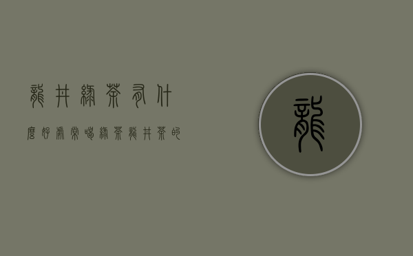 龙井绿茶有什么好处（常喝绿茶龙井茶的坏处有哪些？喝绿茶龙井的忌讳）