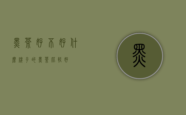 黑茶好不好（什么牌子的黑茶比较好）