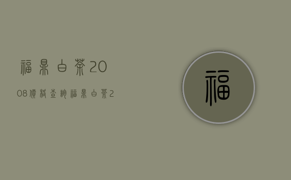 福鼎白茶2008价格查询(福鼎白茶2008价格查询网)