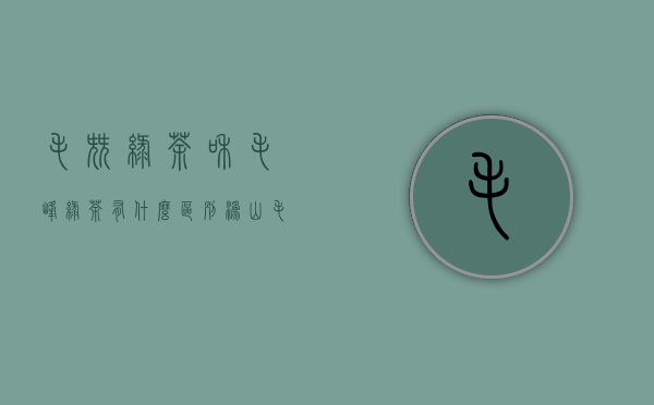 毛尖绿茶和毛峰绿茶有什么区别（沩山毛尖是什么茶）