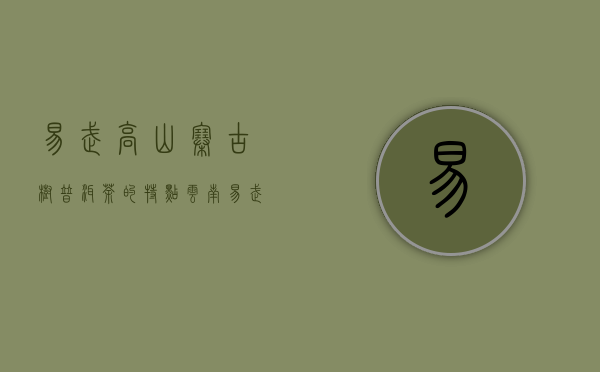 易武高山寨古树普洱茶的特点（云南易武古树普洱茶）