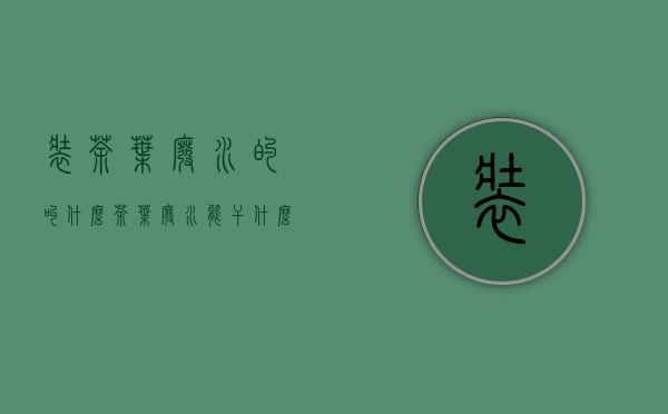 装茶叶废水的叫什么(茶叶废水能干什么)