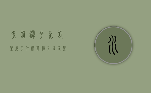 水仙漳平水仙茶属于什么茶（漳平水仙茶属于什么茶）