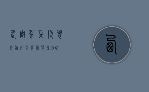 西安茶叶博览会(西安茶叶博览会2022)