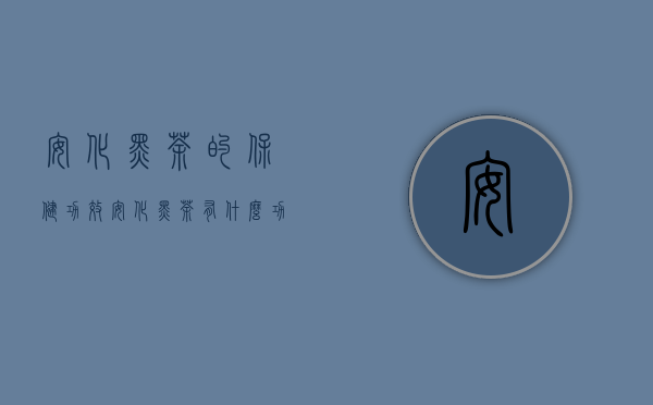 安化黑茶的保健功效（安化黑茶有什么功效 安化黑茶四大保健功效）